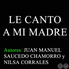 LE CANTO A MI MADRE - Autores: JUAN MANUEL SAUCEDO CHAMORRO y NILSA CORRALES